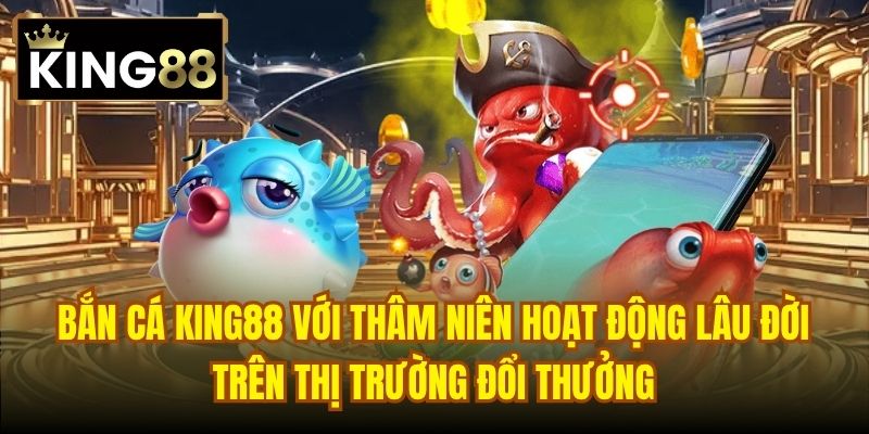 Bắn Cá King88 với thâm niên hoạt động lâu đời trên thị trường đổi thưởng