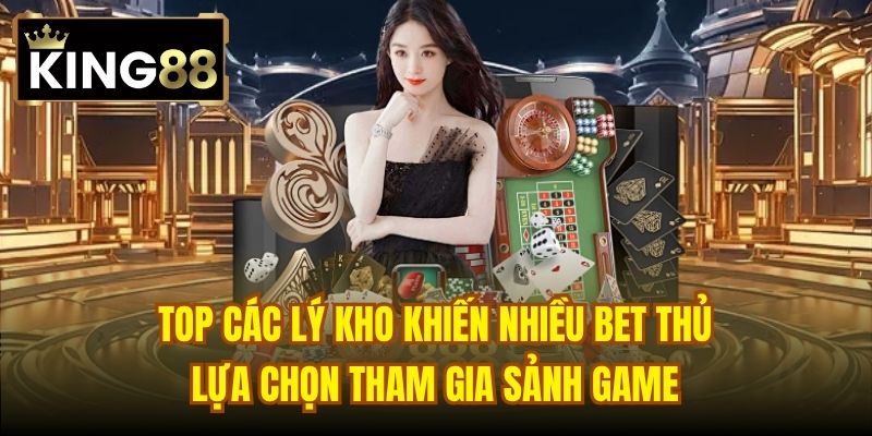 Top các lý kho khiến nhiều bet thủ lựa chọn tham gia sảnh game
